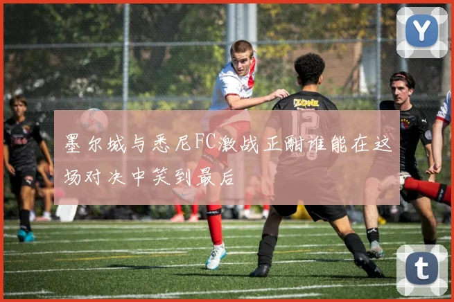 墨尔城与悉尼FC激战正酣谁能在这场对决中笑到最后