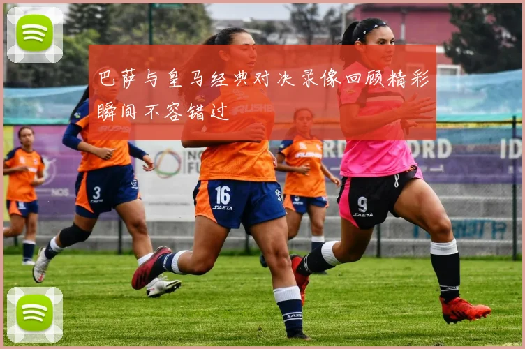 巴萨与皇马经典对决录像回顾精彩瞬间不容错过