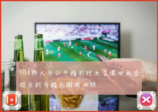 NBA热火与公牛精彩对决录像回放全程分析与精彩瞬间回顾