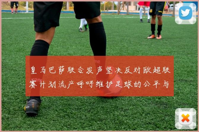 皇马巴萨联合发声坚决反对欧超联赛计划流产呼吁维护足球的公平与传统
